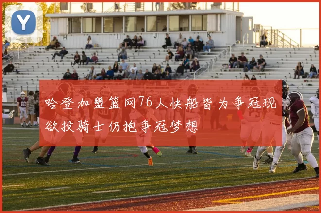 哈登加盟篮网76人快船皆为争冠现欲投骑士仍抱争冠梦想