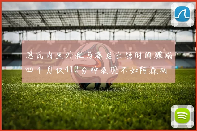 恩瓦内里外租马赛后出场时间骤减四个月仅412分钟表现不如阿森纳