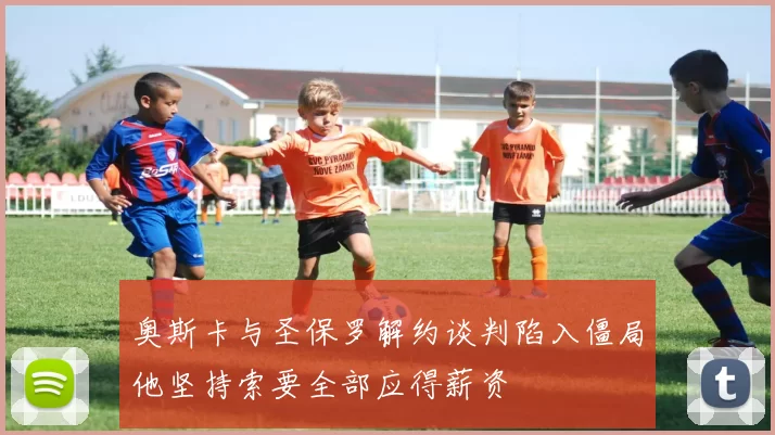 奥斯卡与圣保罗解约谈判陷入僵局他坚持索要全部应得薪资