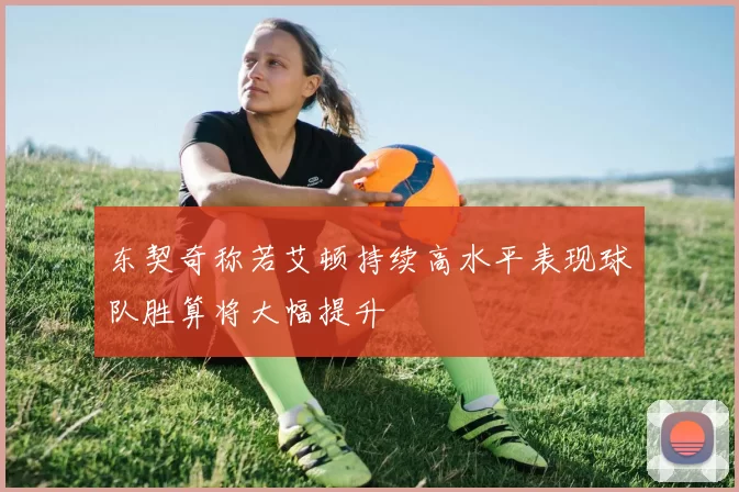 东契奇称若艾顿持续高水平表现球队胜算将大幅提升