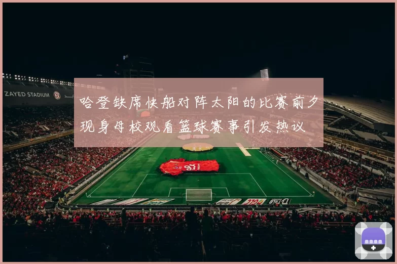 哈登缺席快船对阵太阳的比赛前夕现身母校观看篮球赛事引发热议