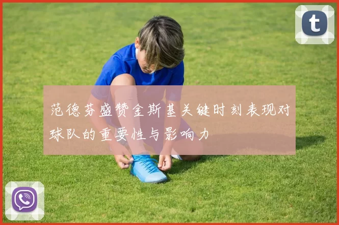 范德芬盛赞金斯基关键时刻表现对球队的重要性与影响力
