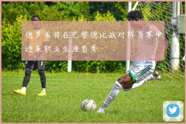 德罗或将在巴黎德比战对阵马赛中迎来职业生涯首秀