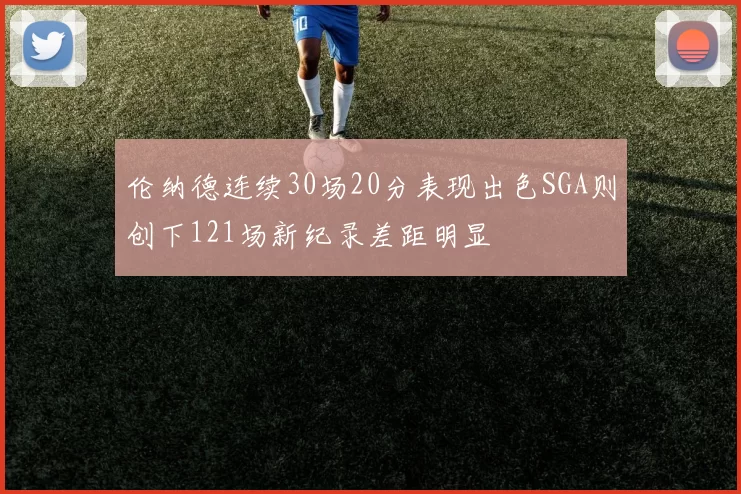 伦纳德连续30场20分表现出色SGA则创下121场新纪录差距明显
