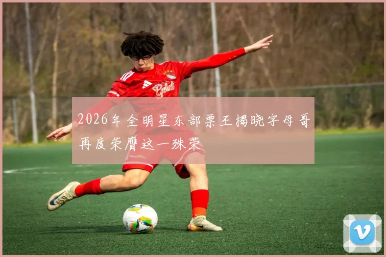 2026年全明星东部票王揭晓字母哥再度荣膺这一殊荣