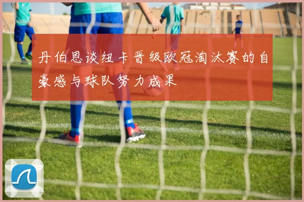 丹伯恩谈纽卡晋级欧冠淘汰赛的自豪感与球队努力成果